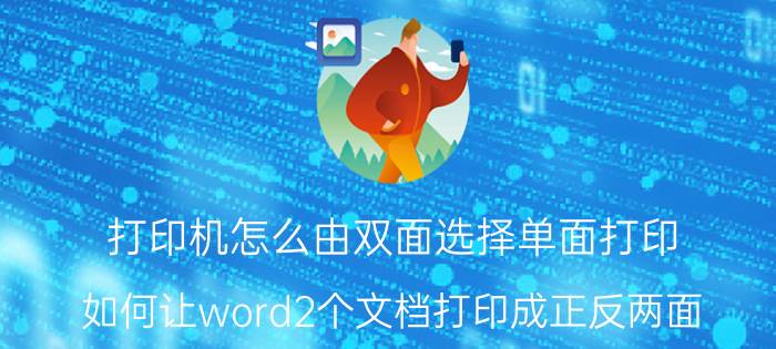 打印机怎么由双面选择单面打印 如何让word2个文档打印成正反两面？